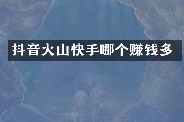 抖音火山快手哪个赚钱多