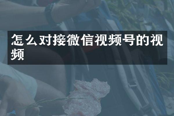 怎么对接微信视频号的视频