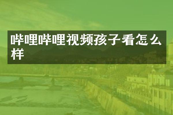 哔哩哔哩视频孩子看怎么样