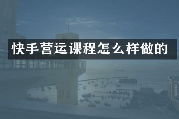快手营运课程怎么样做的