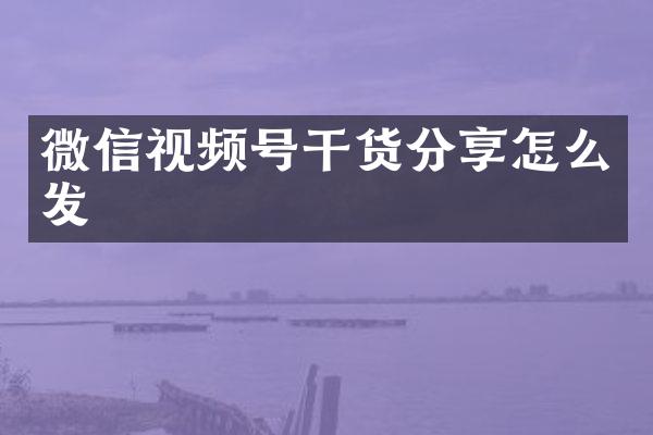 微信视频号干货分享怎么发