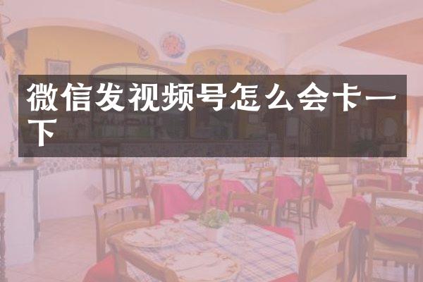 微信发视频号怎么会卡一下