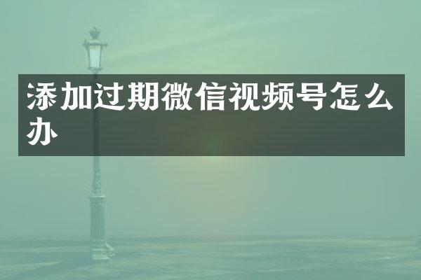 添加过期微信视频号怎么办