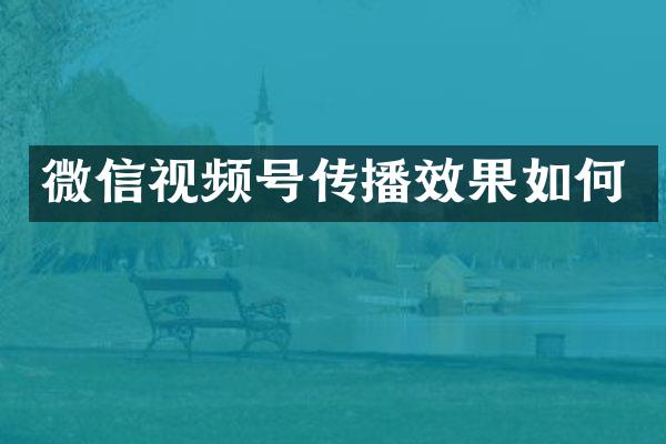 微信视频号传播效果如何