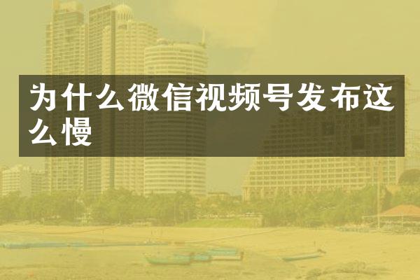 为什么微信视频号发布这么慢