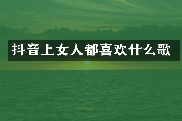 抖音上女人都喜欢什么歌