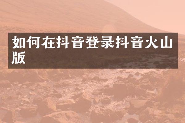 如何在抖音登录抖音火山版
