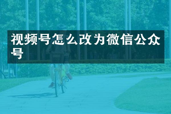 视频号怎么改为微信公众号