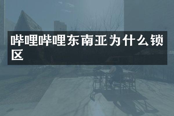 哔哩哔哩东南亚为什么锁区