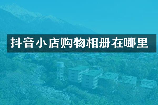 抖音小店购物相册在哪里