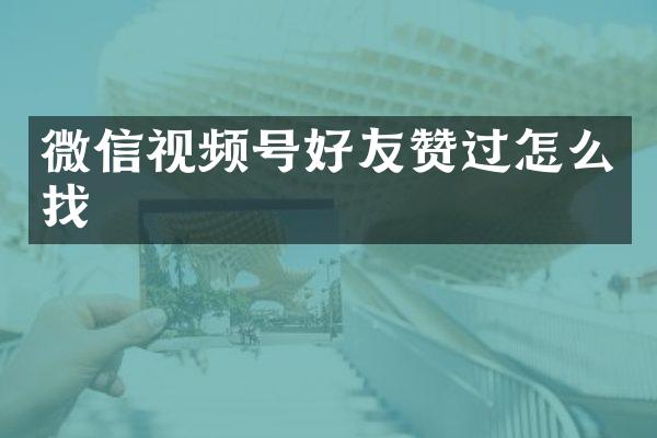 微信视频号好友赞过怎么找