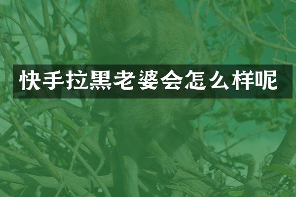 快手拉黑老婆会怎么样呢