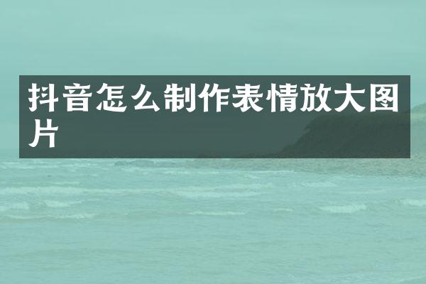 抖音怎么制作表情放大图片