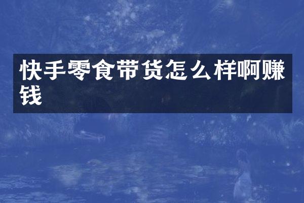 快手零食带货怎么样啊赚钱