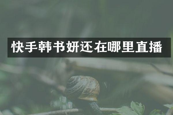 快手韩书妍还在哪里直播