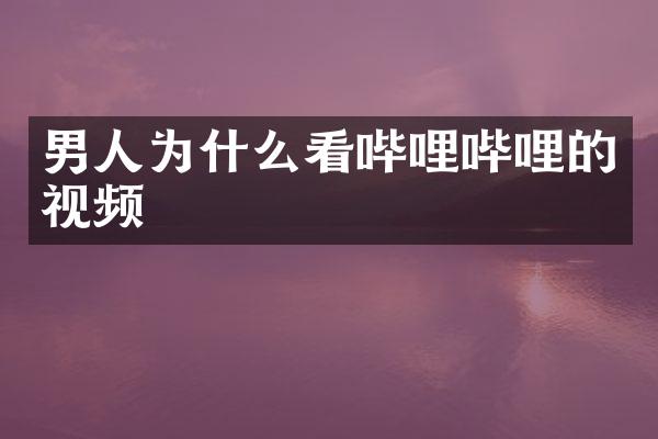 男人为什么看哔哩哔哩的视频