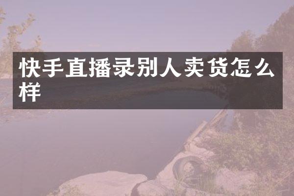 快手直播录别人卖货怎么样