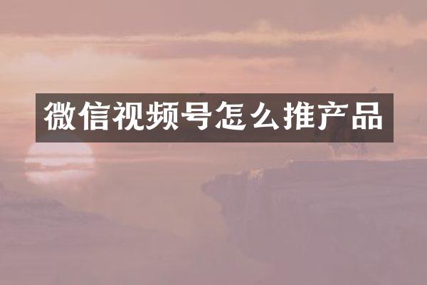 微信视频号怎么推产品