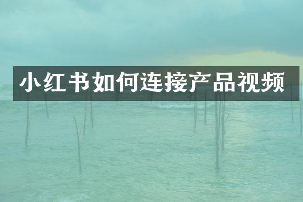 小红书如何连接产品视频