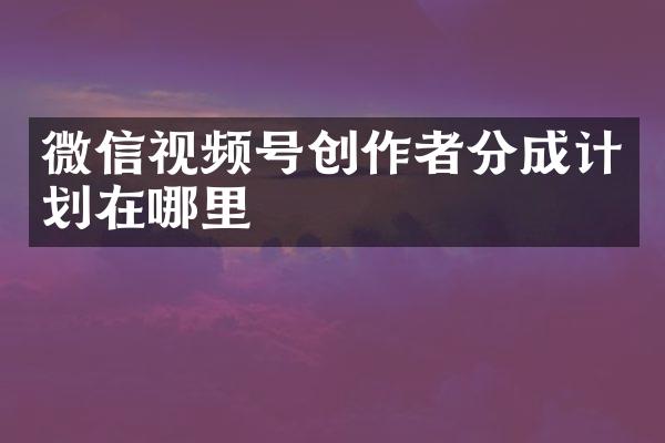 微信视频号创作者分成计划在哪里