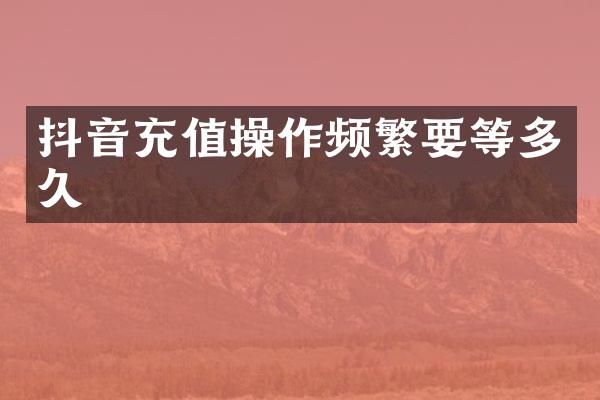 抖音充值操作频繁要等多久