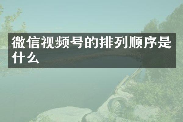 微信视频号的排列顺序是什么