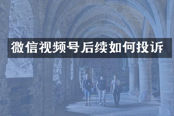 微信视频号后续如何投诉