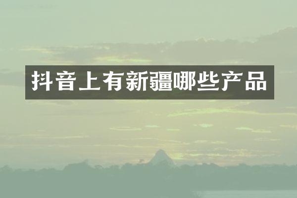 抖音上有新疆哪些产品