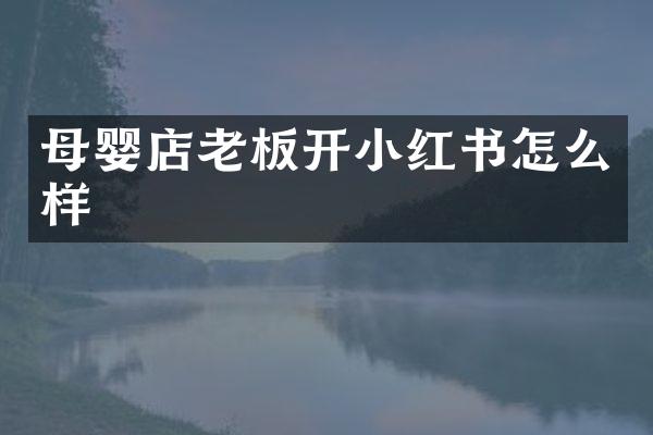 母婴店老板开小红书怎么样