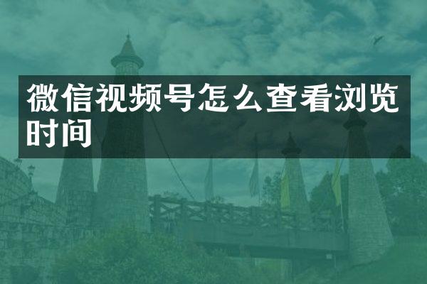 微信视频号怎么查看浏览时间