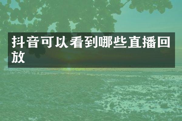 抖音可以看到哪些直播回放