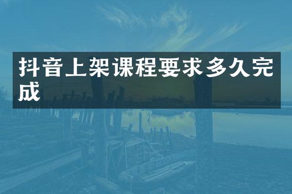 抖音上架课程要求多久完成
