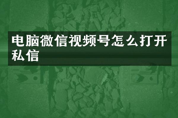 电脑微信视频号怎么打开私信