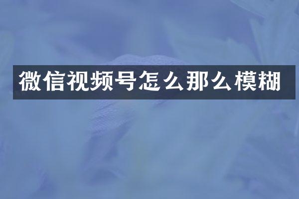 微信视频号怎么那么模糊