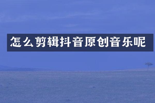 怎么剪辑抖音原创音乐呢