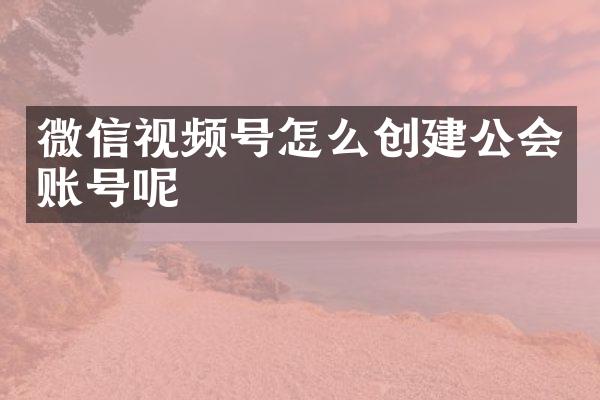 微信视频号怎么创建公会账号呢
