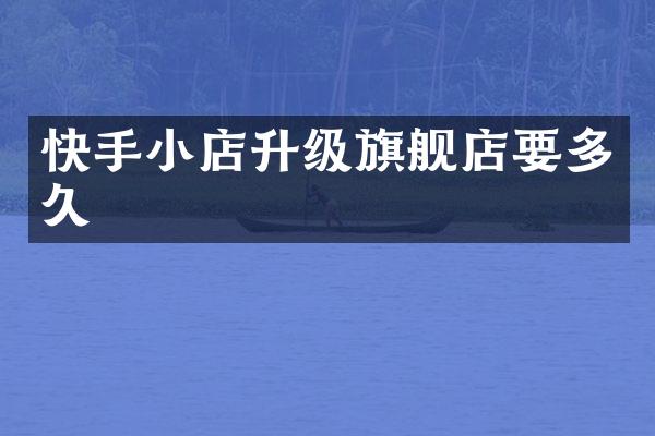 快手小店升级旗舰店要多久