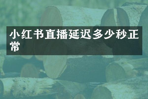 小红书直播延迟多少秒正常