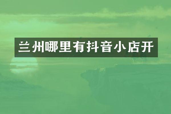 兰州哪里有抖音小店开
