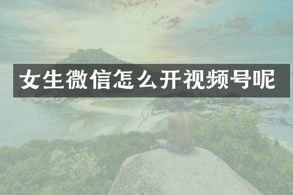 女生微信怎么开视频号呢