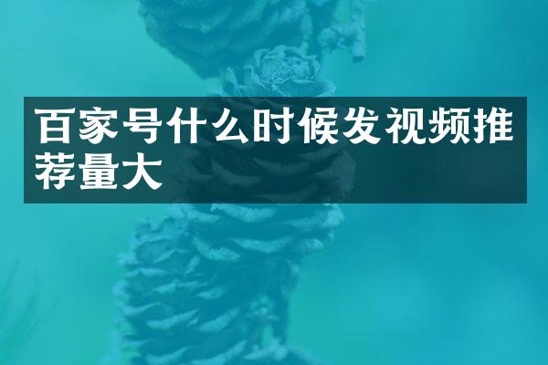 百家号什么时候发视频推荐量大