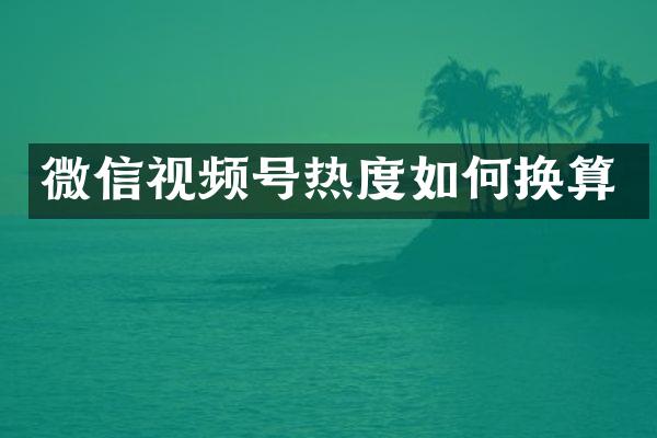 微信视频号热度如何换算