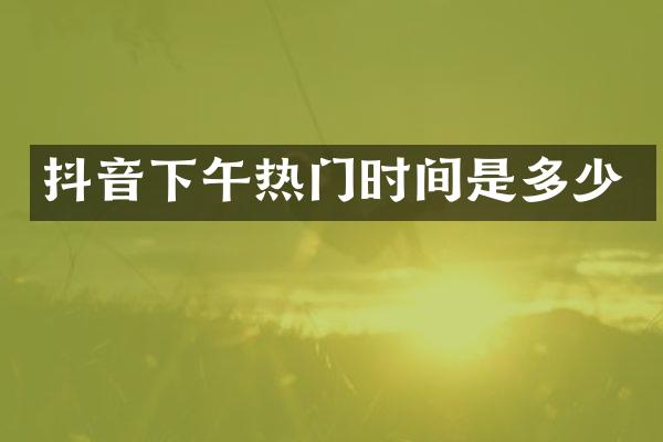 抖音下午热门时间是多少