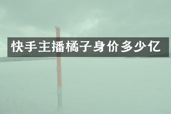 快手主播橘子身价多少亿