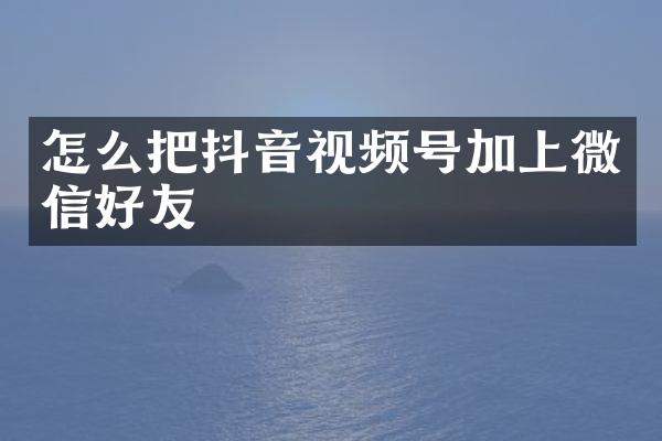 怎么把抖音视频号加上微信好友