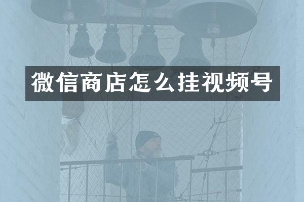 微信商店怎么挂视频号