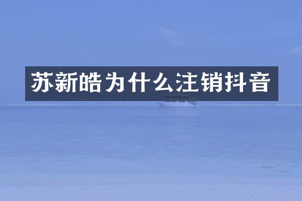 苏新皓为什么注销抖音
