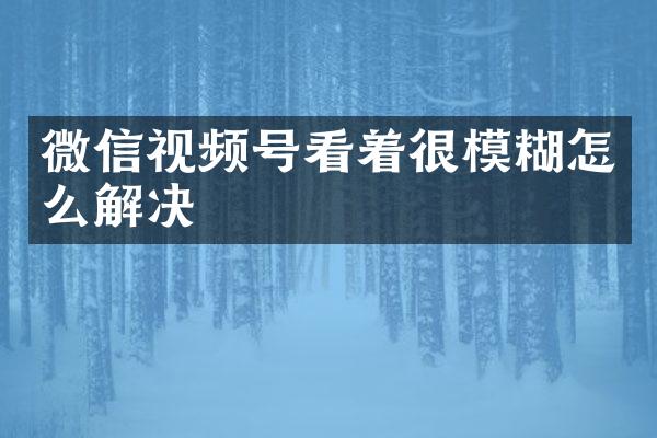 微信视频号看着很模糊怎么解决