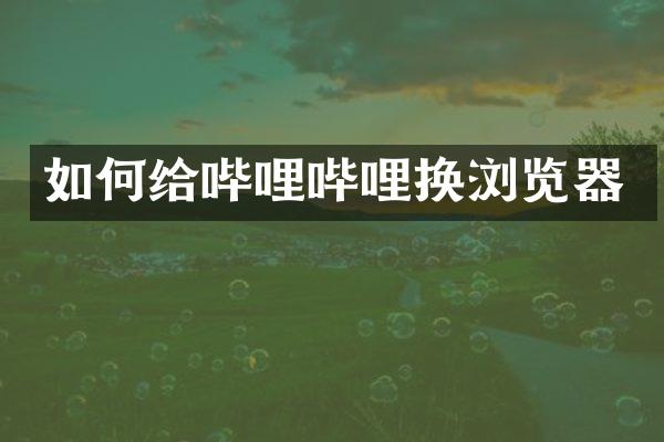 如何给哔哩哔哩换浏览器