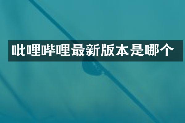 吡哩哔哩最新版本是哪个